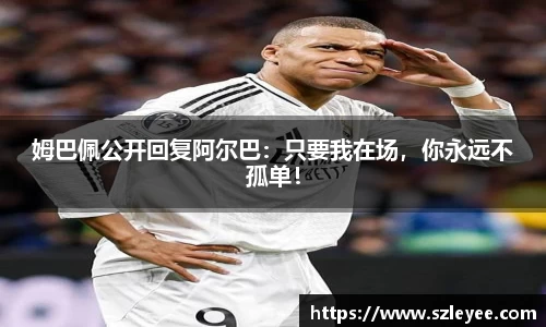 姆巴佩公开回复阿尔巴：只要我在场，你永远不孤单！