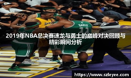 2019年NBA总决赛速龙与勇士的巅峰对决回顾与精彩瞬间分析