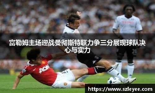 富勒姆主场迎战曼彻斯特联力争三分展现球队决心与实力