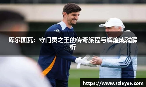 库尔图瓦：守门员之王的传奇旅程与辉煌成就解析