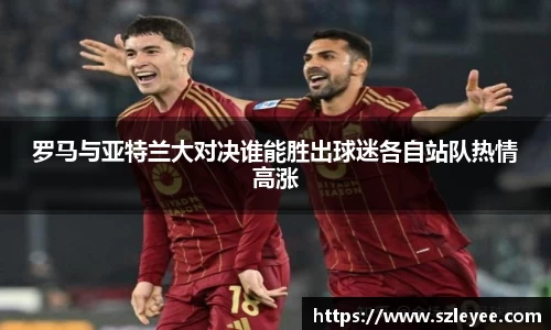 罗马与亚特兰大对决谁能胜出球迷各自站队热情高涨