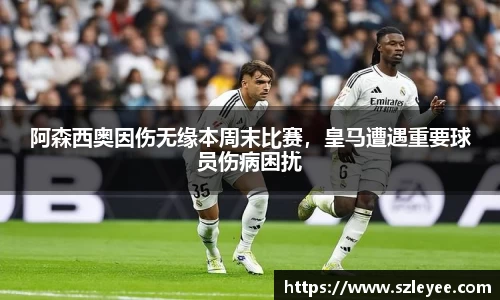 阿森西奥因伤无缘本周末比赛，皇马遭遇重要球员伤病困扰