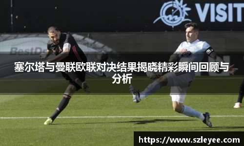 塞尔塔与曼联欧联对决结果揭晓精彩瞬间回顾与分析