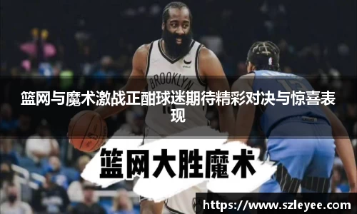 篮网与魔术激战正酣球迷期待精彩对决与惊喜表现