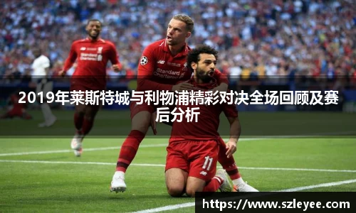 2019年莱斯特城与利物浦精彩对决全场回顾及赛后分析