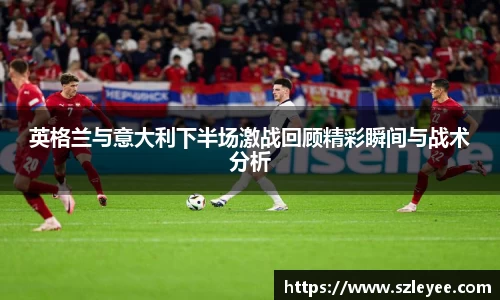 英格兰与意大利下半场激战回顾精彩瞬间与战术分析