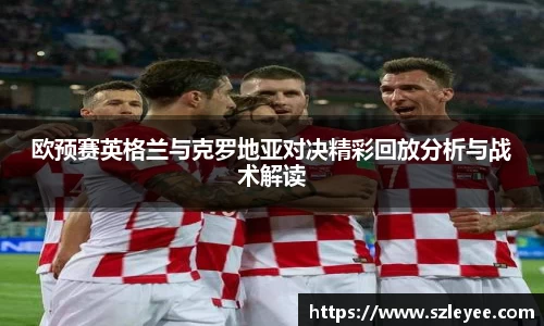 欧预赛英格兰与克罗地亚对决精彩回放分析与战术解读