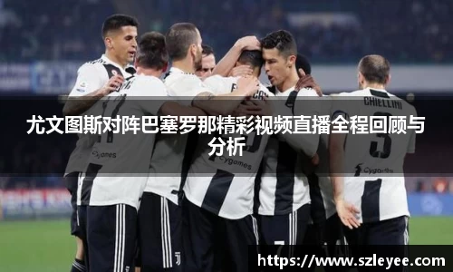 尤文图斯对阵巴塞罗那精彩视频直播全程回顾与分析