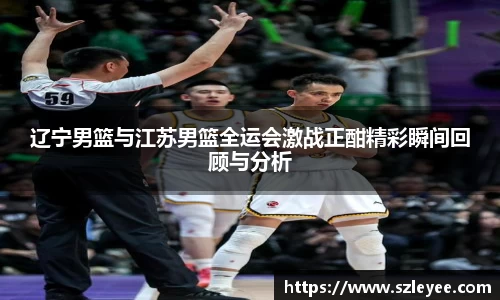 辽宁男篮与江苏男篮全运会激战正酣精彩瞬间回顾与分析