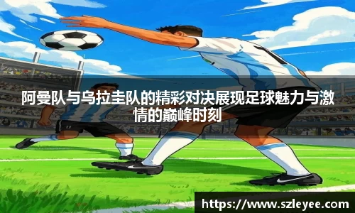 阿曼队与乌拉圭队的精彩对决展现足球魅力与激情的巅峰时刻