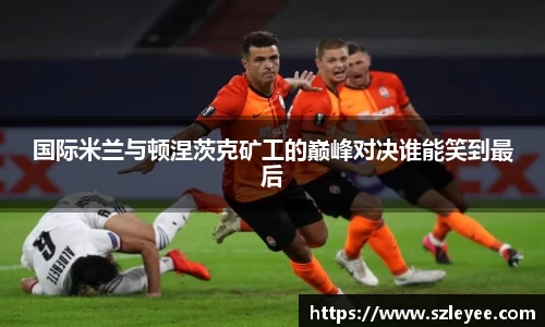国际米兰与顿涅茨克矿工的巅峰对决谁能笑到最后