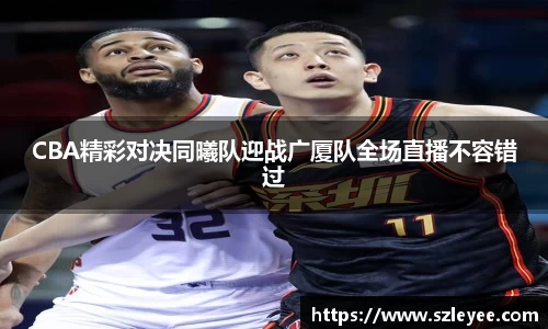 CBA精彩对决同曦队迎战广厦队全场直播不容错过