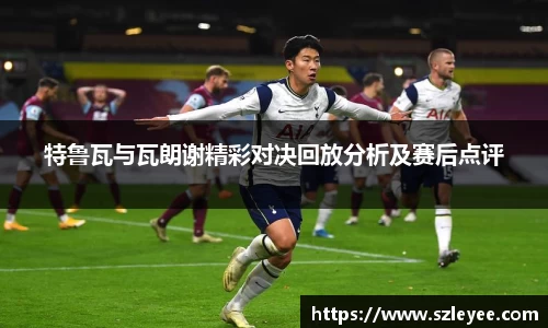 特鲁瓦与瓦朗谢精彩对决回放分析及赛后点评