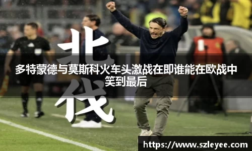 多特蒙德与莫斯科火车头激战在即谁能在欧战中笑到最后