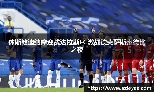 休斯敦迪纳摩迎战达拉斯FC激战德克萨斯州德比之夜